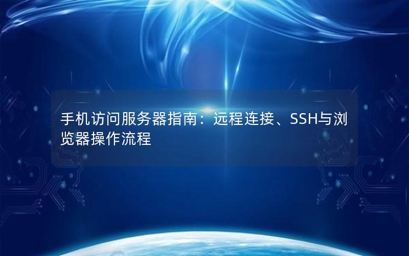 手机访问服务器指南：远程连接、SSH与浏览器操作流程