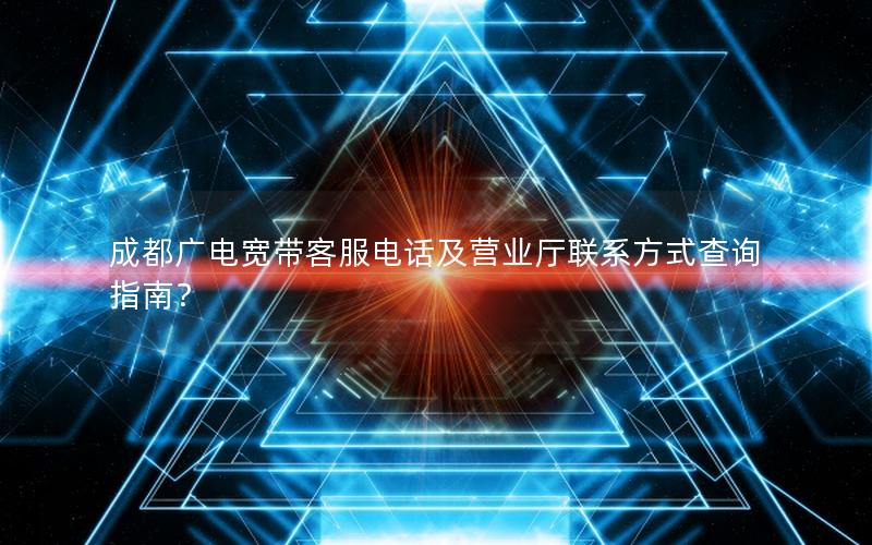 成都广电宽带客服电话及营业厅联系方式查询指南？