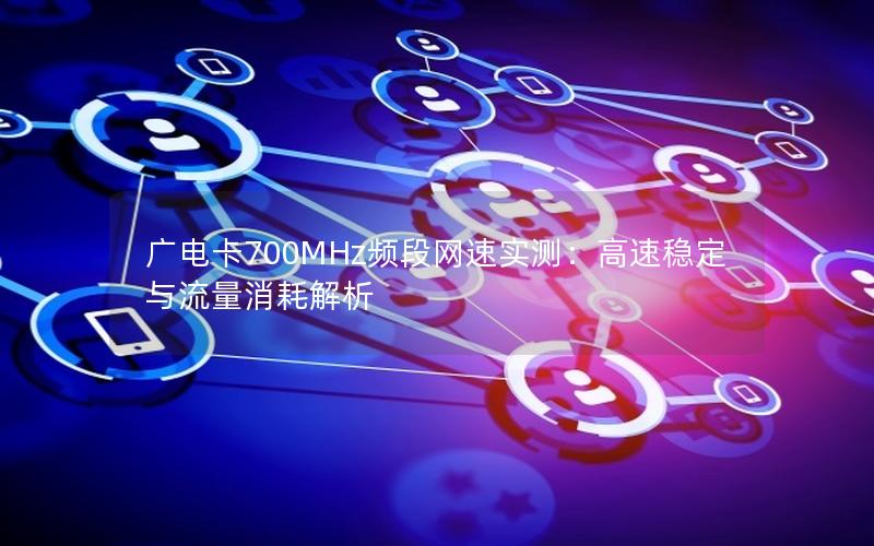 广电卡700MHz频段网速实测：高速稳定与流量消耗解析