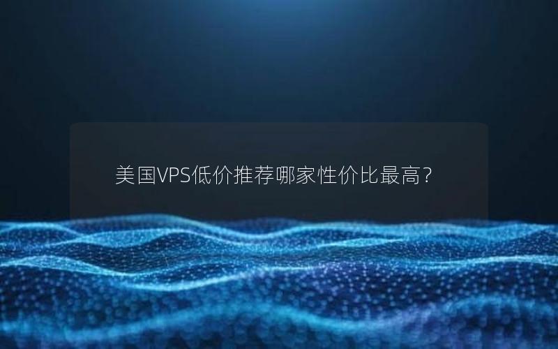 美国VPS低价推荐哪家性价比最高？