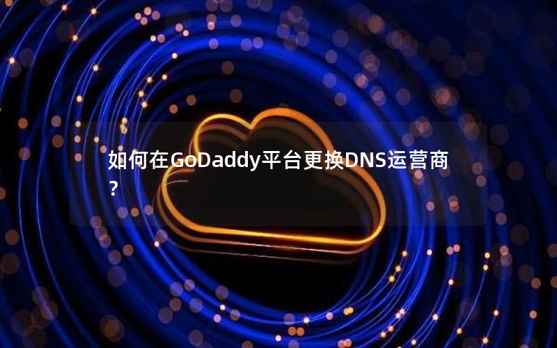 如何在GoDaddy平台更换DNS运营商？