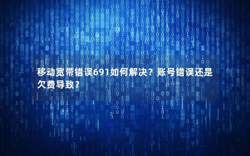 移动宽带错误691如何解决？账号错误还是欠费导致？