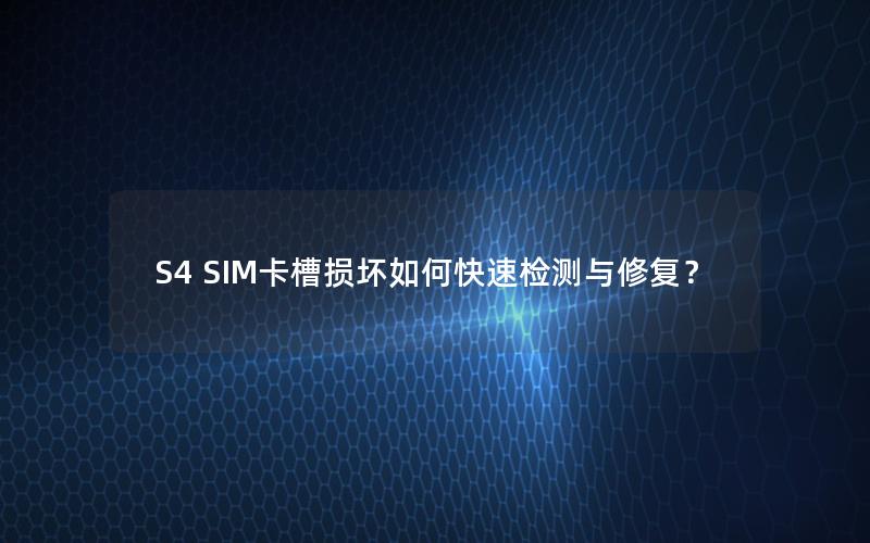 S4 SIM卡槽损坏如何快速检测与修复？