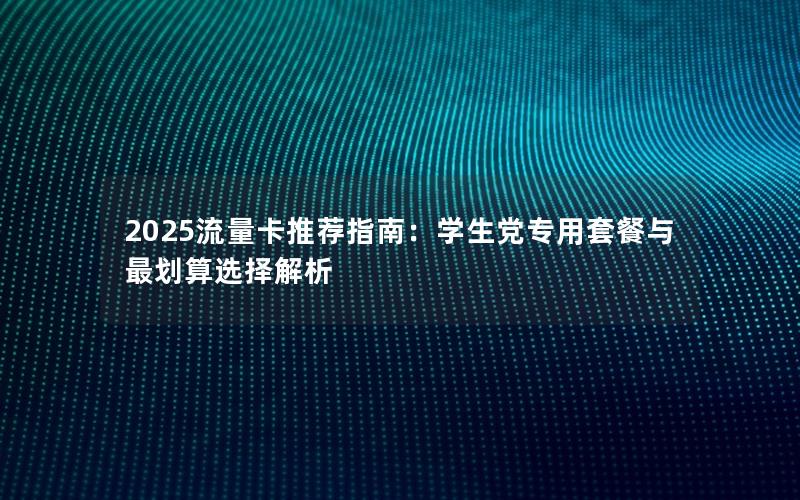 2025流量卡推荐指南：学生党专用套餐与最划算选择解析