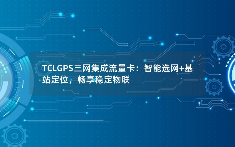 TCLGPS三网集成流量卡：智能选网+基站定位，畅享稳定物联