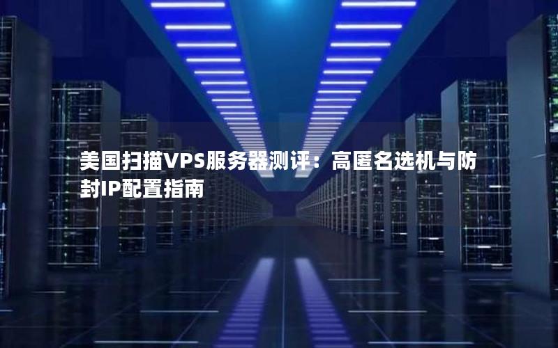 美国扫描VPS服务器测评：高匿名选机与防封IP配置指南