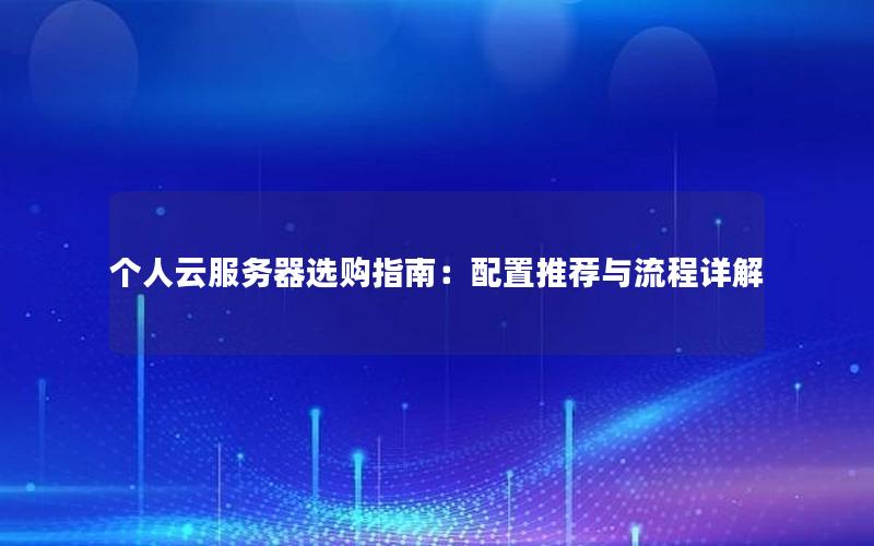 个人云服务器选购指南：配置推荐与流程详解