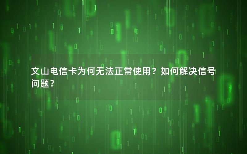 文山电信卡为何无法正常使用？如何解决信号问题？