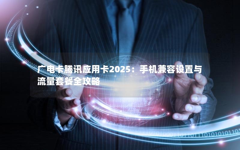 广电卡腾讯应用卡2025：手机兼容设置与流量套餐全攻略