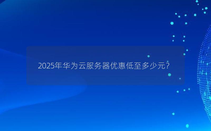 2025年华为云服务器优惠低至多少元？