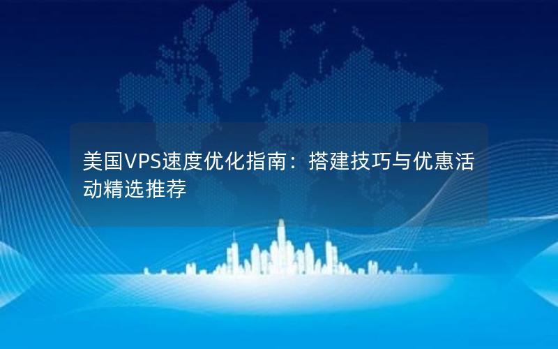 美国VPS速度优化指南：搭建技巧与优惠活动精选推荐