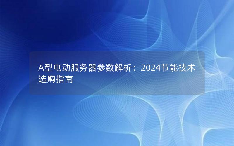 A型电动服务器参数解析：2024节能技术选购指南