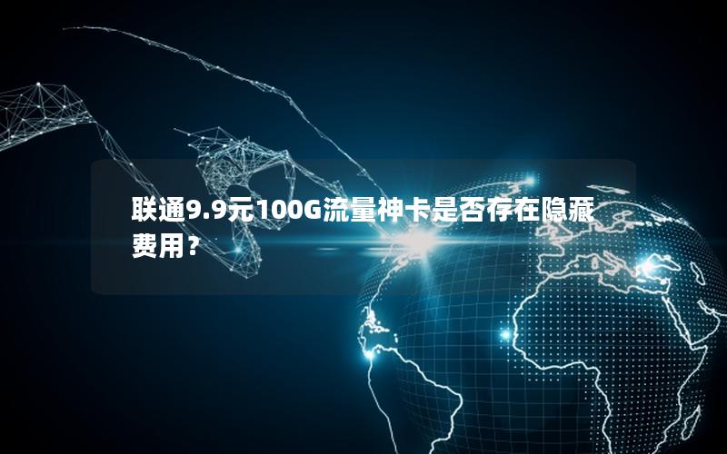 联通9.9元100G流量神卡是否存在隐藏费用？