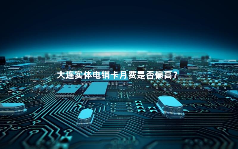 大连实体电销卡月费是否偏高？