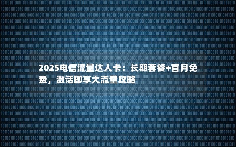 2025电信流量达人卡：长期套餐+首月免费，激活即享大流量攻略