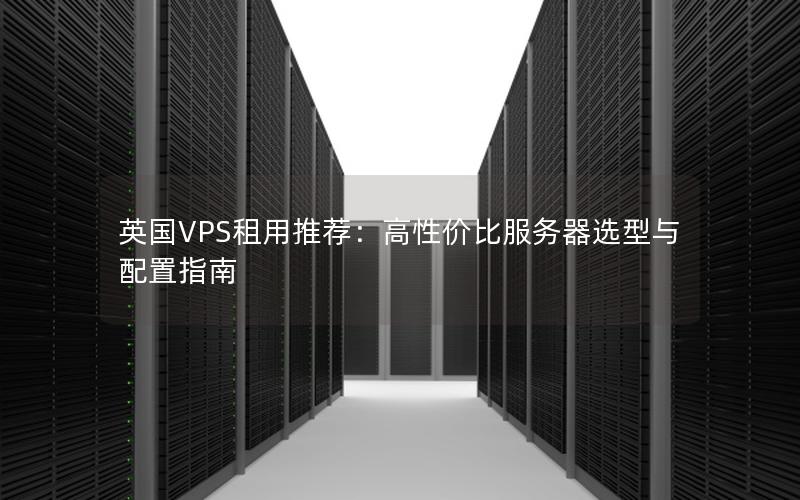 英国VPS租用推荐：高性价比服务器选型与配置指南