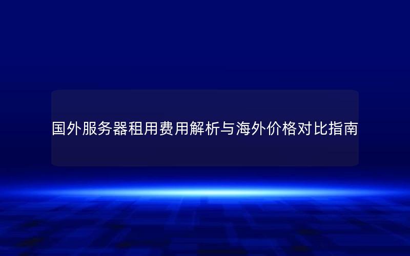 国外服务器租用费用解析与海外价格对比指南