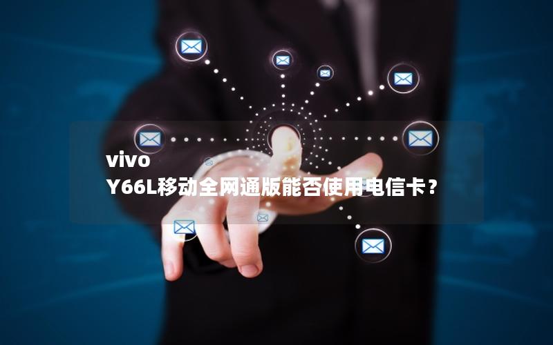 vivo Y66L移动全网通版能否使用电信卡？