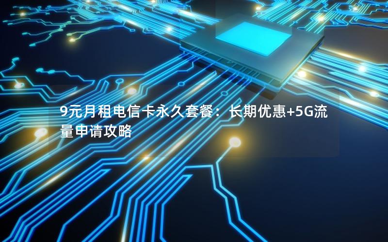 9元月租电信卡永久套餐：长期优惠+5G流量申请攻略