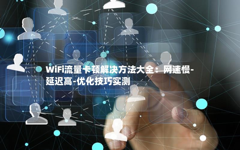 WiFi流量卡顿解决方法大全：网速慢-延迟高-优化技巧实测