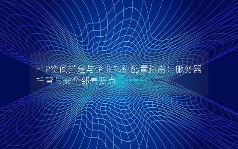 FTP空间搭建与企业邮箱配置指南：服务器托管与安全部署要点