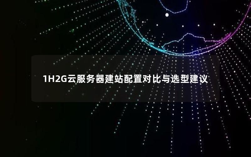 1H2G云服务器建站配置对比与选型建议