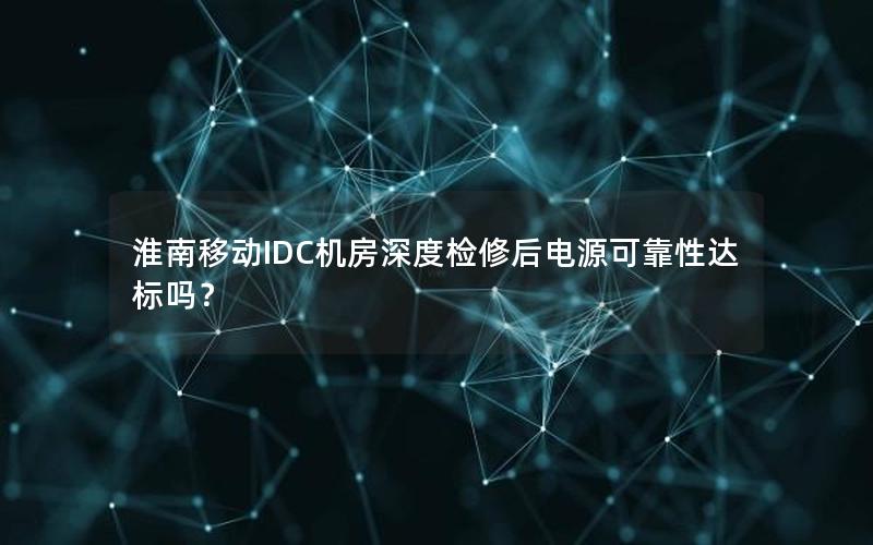 淮南移动IDC机房深度检修后电源可靠性达标吗？