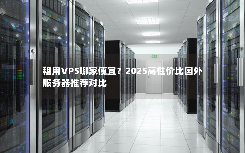 租用VPS哪家便宜？2025高性价比国外服务器推荐对比