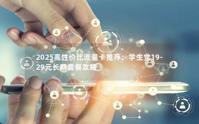 2025高性价比流量卡推荐：学生党19-29元长期套餐攻略