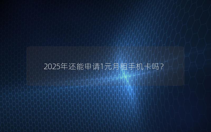 2025年还能申请1元月租手机卡吗？