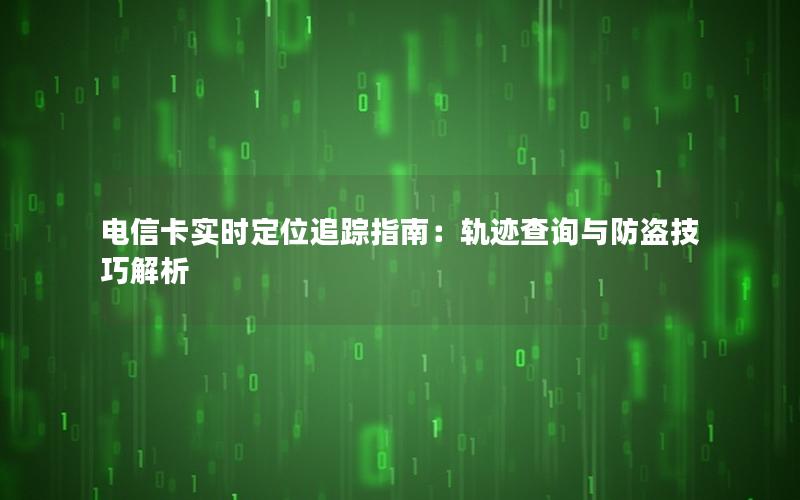 电信卡实时定位追踪指南：轨迹查询与防盗技巧解析