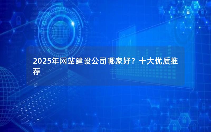 2025年网站建设公司哪家好？十大优质推荐