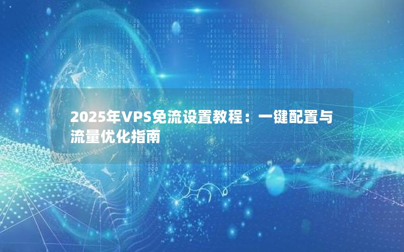 2025年VPS免流设置教程：一键配置与流量优化指南