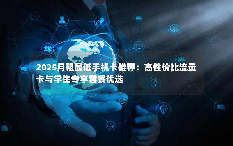 2025月租最低手机卡推荐：高性价比流量卡与学生专享套餐优选