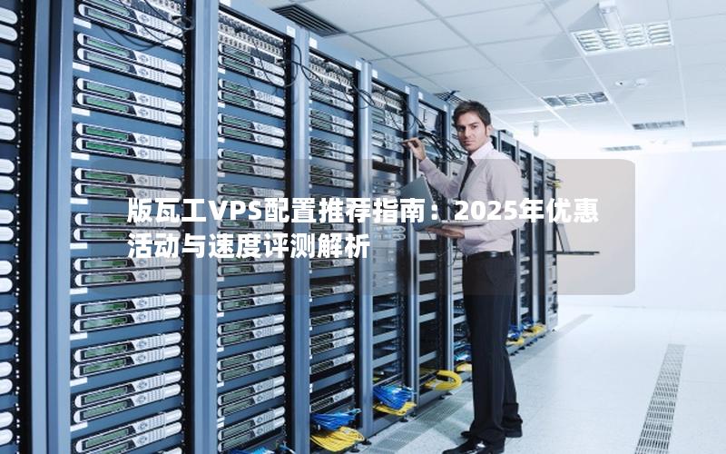 版瓦工VPS配置推荐指南：2025年优惠活动与速度评测解析