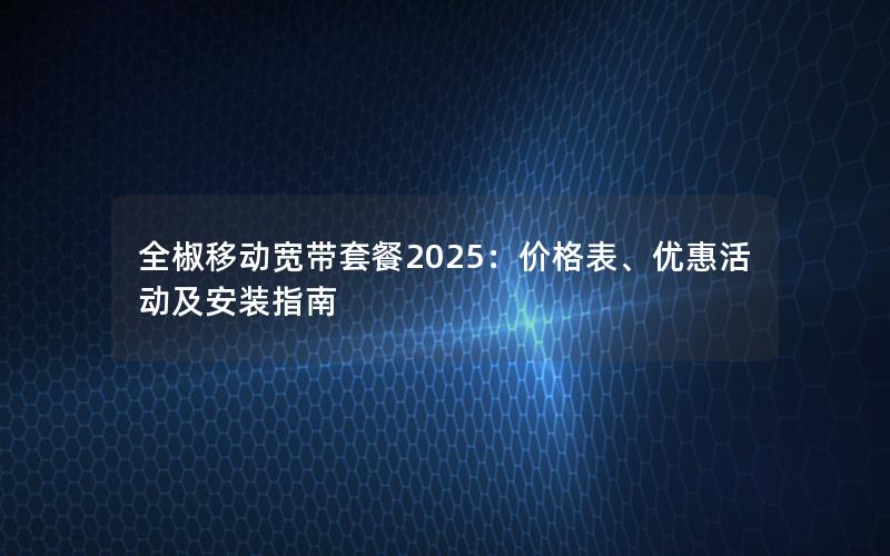 全椒移动宽带套餐2025：价格表、优惠活动及安装指南