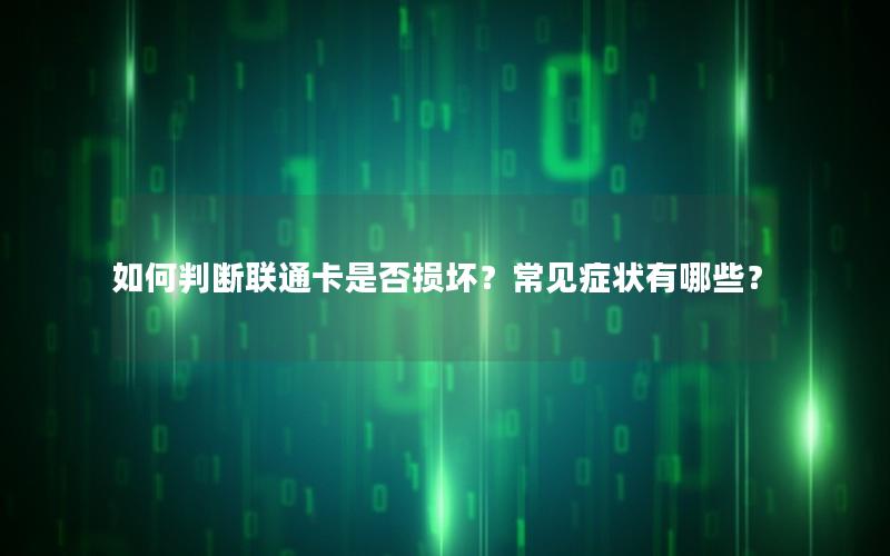 如何判断联通卡是否损坏？常见症状有哪些？