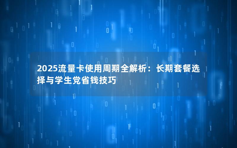 2025流量卡使用周期全解析：长期套餐选择与学生党省钱技巧