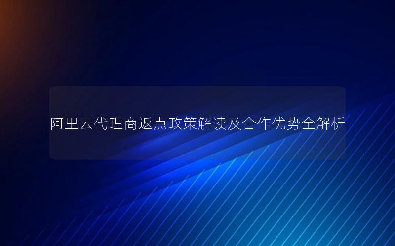 阿里云代理商返点政策解读及合作优势全解析