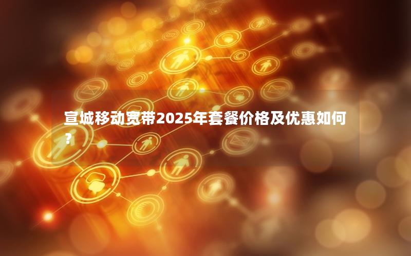 宣城移动宽带2025年套餐价格及优惠如何？