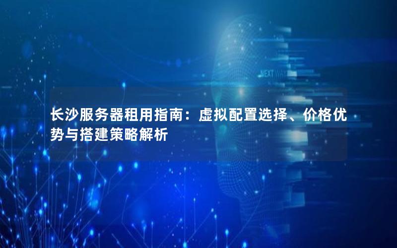 长沙服务器租用指南：虚拟配置选择、价格优势与搭建策略解析