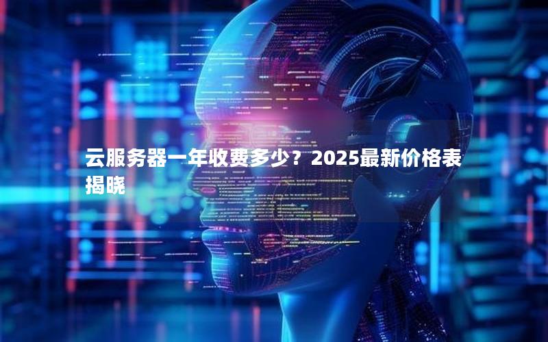 云服务器一年收费多少？2025最新价格表揭晓