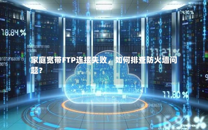 家庭宽带FTP连接失败，如何排查防火墙问题？