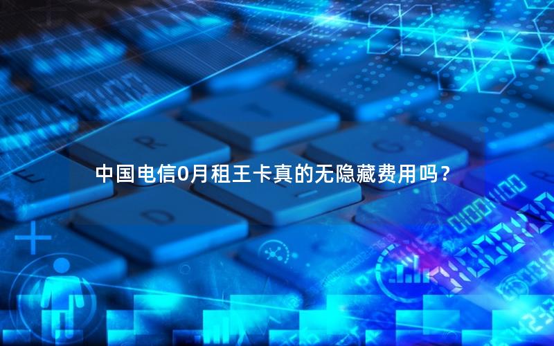 中国电信0月租王卡真的无隐藏费用吗？