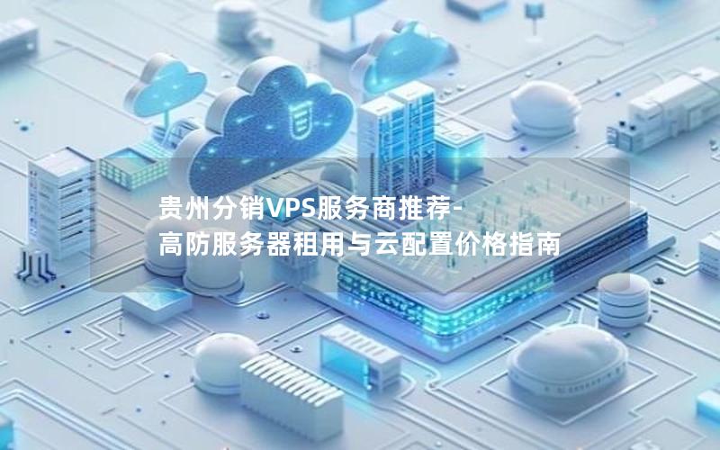 贵州分销VPS服务商推荐-高防服务器租用与云配置价格指南