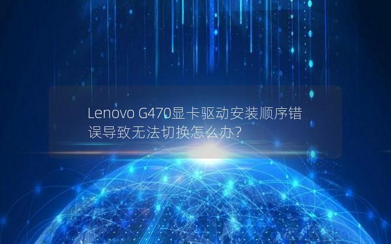 Lenovo G470显卡驱动安装顺序错误导致无法切换怎么办？