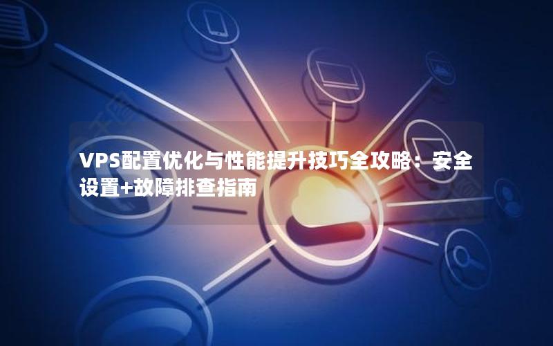 VPS配置优化与性能提升技巧全攻略：安全设置+故障排查指南