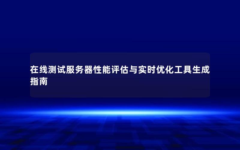 在线测试服务器性能评估与实时优化工具生成指南