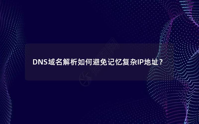 DNS域名解析如何避免记忆复杂IP地址？