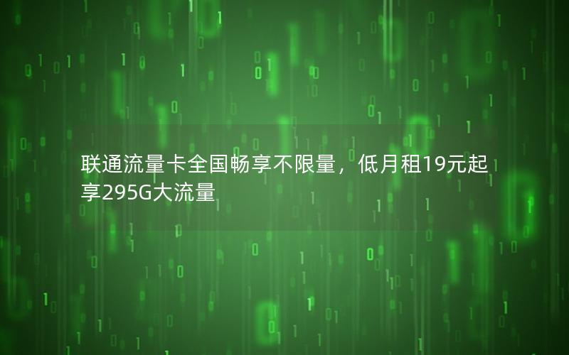 联通流量卡全国畅享不限量，低月租19元起享295G大流量